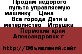 Продам недорого пульта управляемую машинку  › Цена ­ 4 500 - Все города Дети и материнство » Игрушки   . Пермский край,Александровск г.